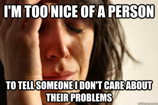 i'm too nice of a person to tell someone i don't care about their problems - i'm too nice of a person to tell someone i don't care about their problems  First World Problems