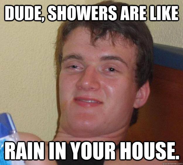 Dude, showers are like rain in your house. - Dude, showers are like rain in your house.  10 Guy