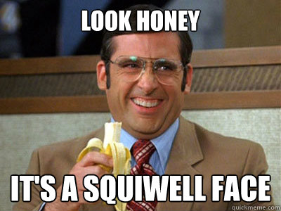 look honey it's a squiwell face  Brick Tamland