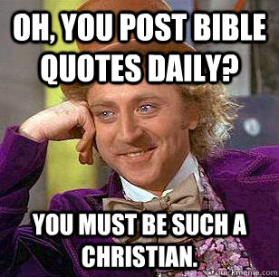 Oh, you post bible quotes daily? You must be such a Christian.  Condescending Wonka