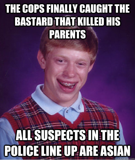 The cops finally caught the bastard that killed his parents all suspects in the police line up are Asian  Bad Luck Brian