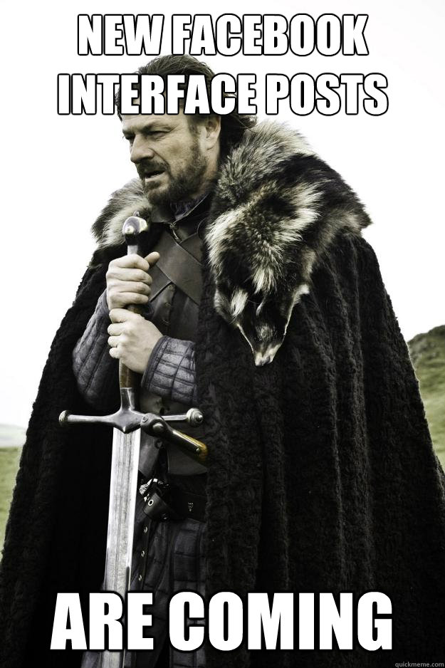 NEW FACEBOOK INTERFACE POSTS ARE COMING  Winter is coming