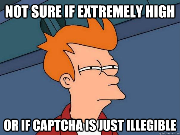 Not sure if extremely high Or if CAPTCHA is just illegible  Futurama Fry