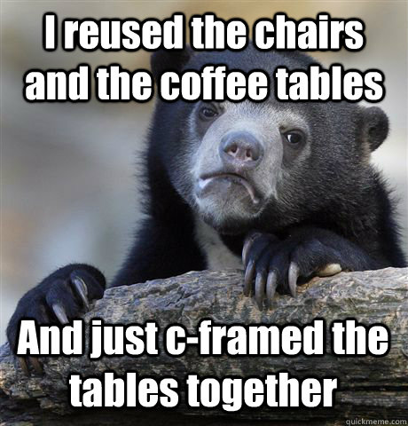 I reused the chairs and the coffee tables And just c-framed the tables together  Confession Bear