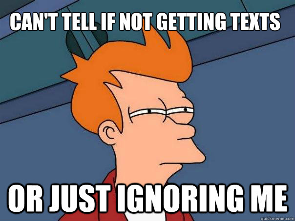 Can't tell if not getting texts Or just ignoring me  Futurama Fry