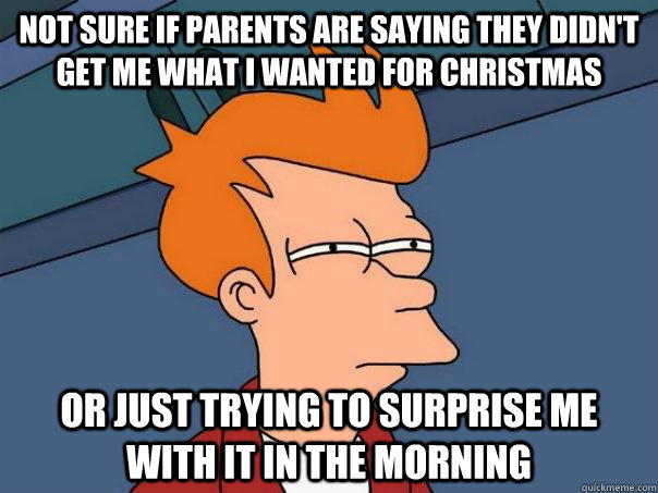 Not sure if parents are saying they didn't get me what I wanted for christmas or just trying to surprise me with it in the morning  Futurama Fry