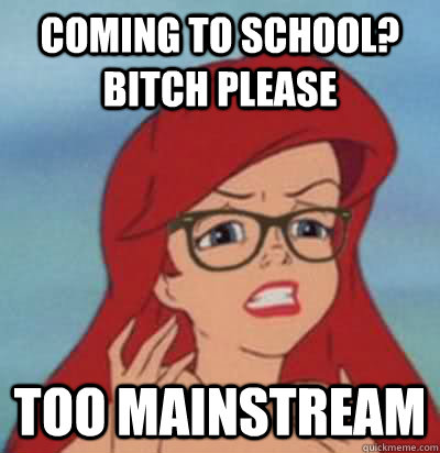 coming to school? Bitch please Too mainstream  Hipster Ariel