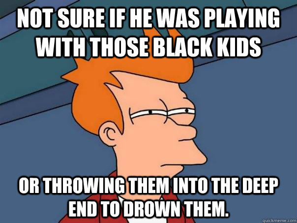 Not sure if he was playing with those black kids Or throwing them into the deep end to drown them.  Futurama Fry