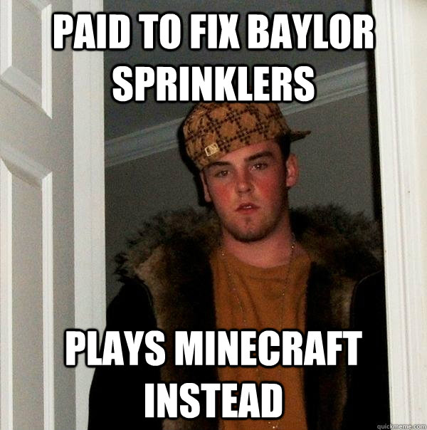 Paid to fix Baylor sprinklers Plays Minecraft Instead - Paid to fix Baylor sprinklers Plays Minecraft Instead  Scumbag Steve