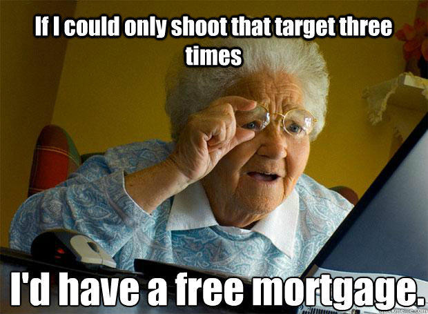 If I could only shoot that target three times I'd have a free mortgage.    Grandma finds the Internet