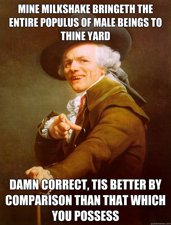 Mine Milkshake bringeth the entire populus of male beings to thine yard Damn Correct, tis better by comparison than that which you possess - Mine Milkshake bringeth the entire populus of male beings to thine yard Damn Correct, tis better by comparison than that which you possess  Joseph Ducreux