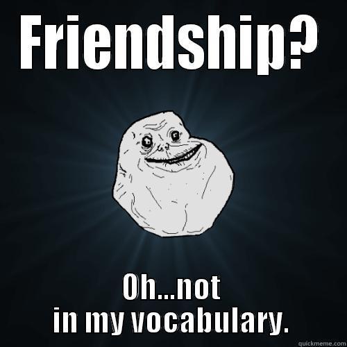 FRIENDSHIP? OH...NOT IN MY VOCABULARY. Forever Alone