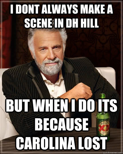 I dont always make a scene in DH Hill But when I do its because Carolina lost  The Most Interesting Man In The World