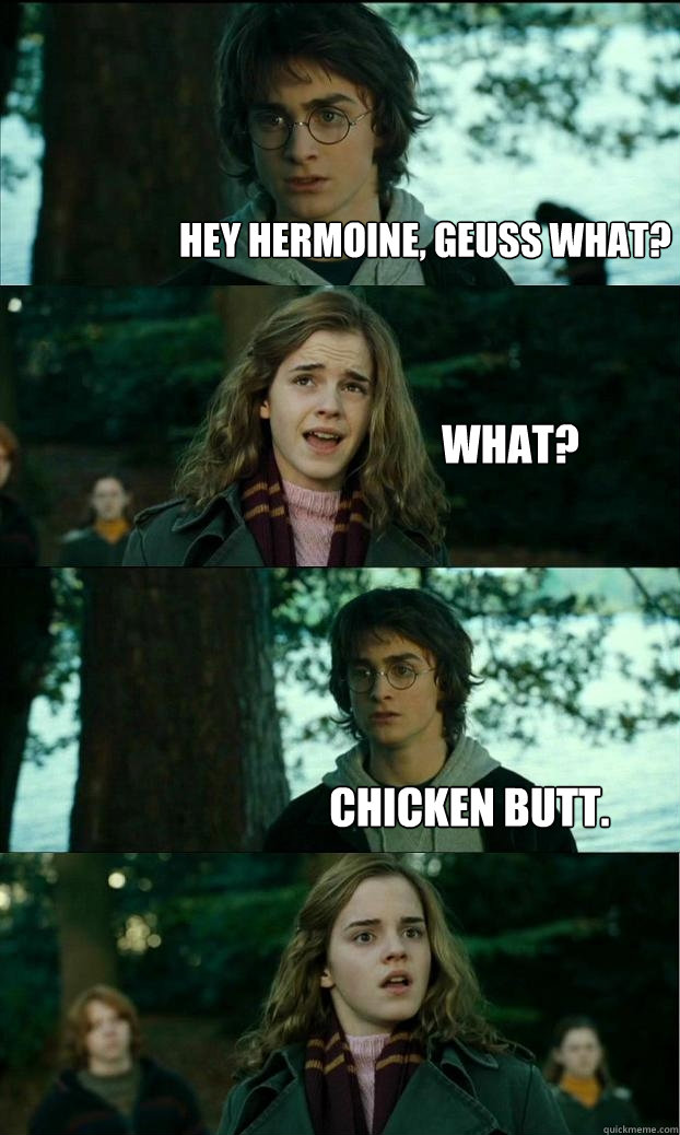 Hey Hermoine, geuss what? What? Chicken butt.  Horny Harry