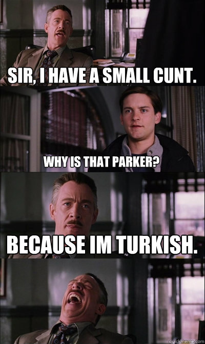 Sir, i have a small cunt. Why is that Parker? because im turkish.   JJ Jameson