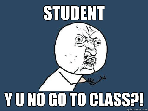 STUDENT Y U NO GO TO CLASS?!  Y U No