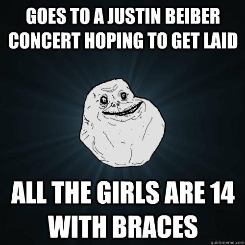 Goes to a Justin Beiber concert hoping to get laid all the girls are 14 with braces   Forever Alone