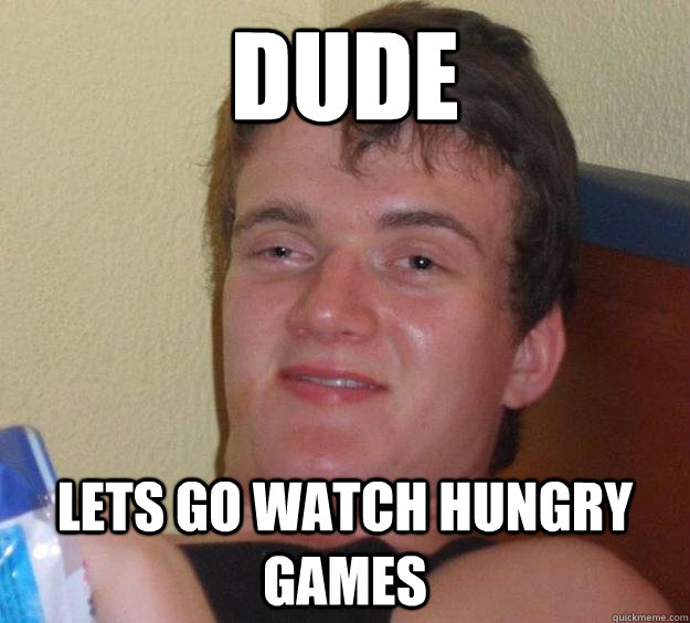 Dude Lets go watch Hungry Games  10 Guy