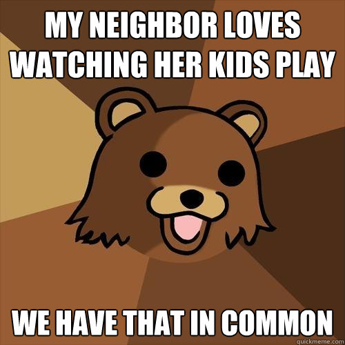 my neighbor loves watching her kids play we have that in common  Pedobear