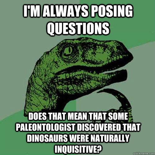 i'm always posing questions does that mean that some paleontologist discovered that dinosaurs were naturally inquisitive?  Philosoraptor