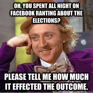 Oh, you spent all night on facebook ranting about the elections? Please tell me how much it effected the outcome.  Condescending Wonka