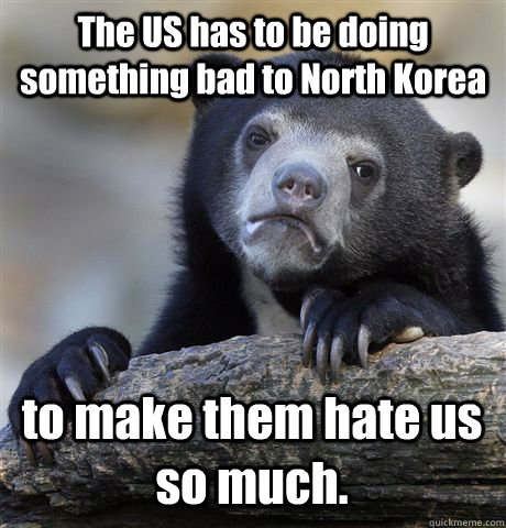 The US has to be doing something bad to North Korea to make them hate us so much.  Confession Bear