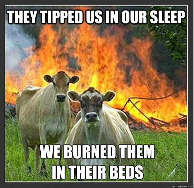 They tipped us in our sleep We burned them 
in their beds  