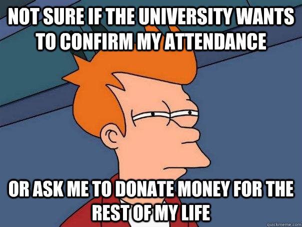 Not sure if the university wants to confirm my attendance Or ask me to donate money for the rest of my life - Not sure if the university wants to confirm my attendance Or ask me to donate money for the rest of my life  Futurama Fry