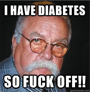 I have diabetes so fuck off!!  Wilford Brimley