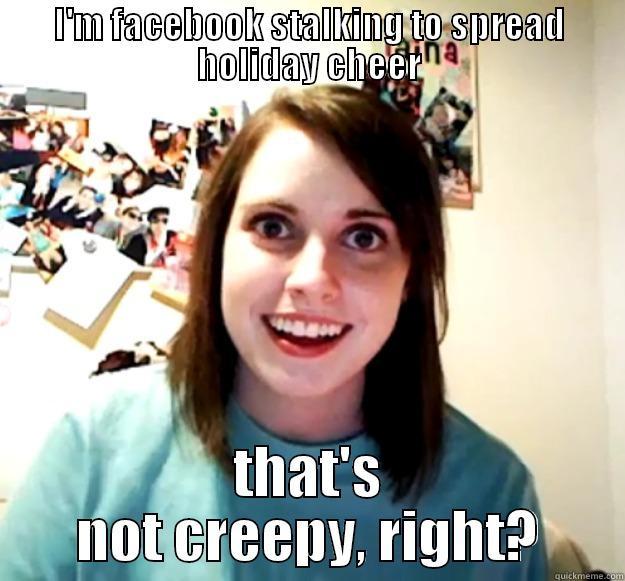 I'M FACEBOOK STALKING TO SPREAD HOLIDAY CHEER THAT'S NOT CREEPY, RIGHT? Overly Attached Girlfriend