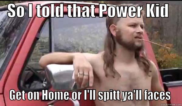   SO I TOLD THAT POWER KID     GET ON HOME OR I'LL SPITT YA'LL FACES Almost Politically Correct Redneck