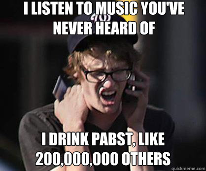 I listen to music you've never heard of I drink Pabst, like 200,000,000 others  Sad Hipster