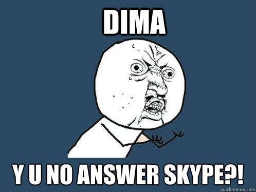 Dima Y U NO ANSWER SKYPE?!  Y U No