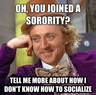 Oh, you joined a sorority? Tell me more about how I don't know how to socialize  Condescending Wonka