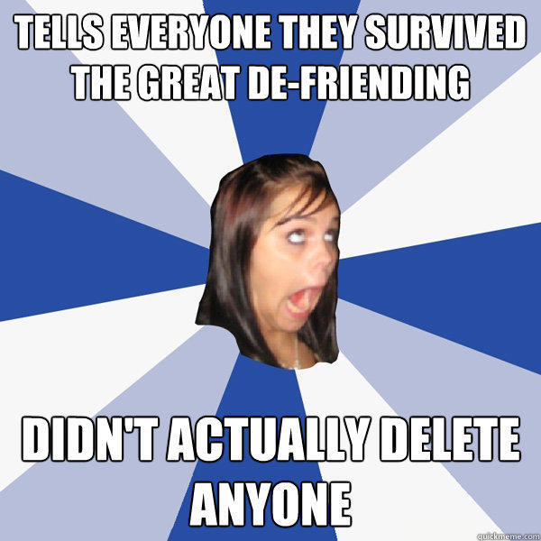 TELLS EVERYONE THEY SURVIVED THE GREAT DE-FRIENDING DIDN'T ACTUALLY DELETE ANYONE - TELLS EVERYONE THEY SURVIVED THE GREAT DE-FRIENDING DIDN'T ACTUALLY DELETE ANYONE  Annoying Facebook Girl