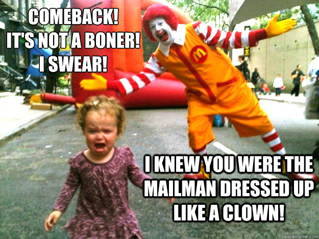 comeback!
It's not a boner!
I swear! I knew you were the mailman dressed up like a clown! - comeback!
It's not a boner!
I swear! I knew you were the mailman dressed up like a clown!  Creepy Ronald McDonald