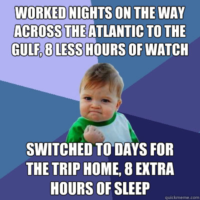 Worked nights on the way across the Atlantic to the Gulf, 8 less hours of watch  switched to days for 
the trip home, 8 extra 
hours of sleep  Success Kid