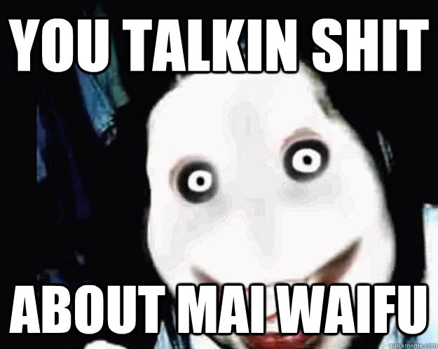 you talkin shit about mai waifu  Jeff the Killer