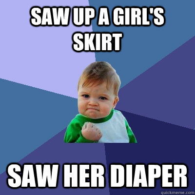 Saw up a girl's skirt Saw her diaper  Success Kid