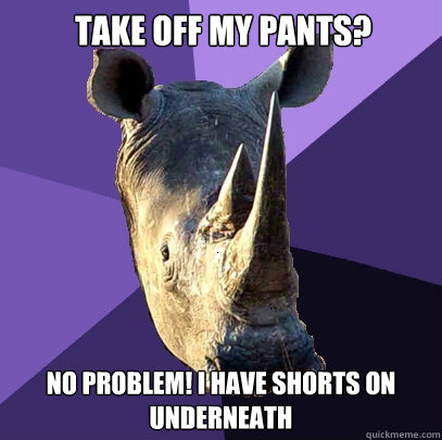 Take off my pants? No Problem! I have shorts on underneath  Sexually Oblivious Rhino