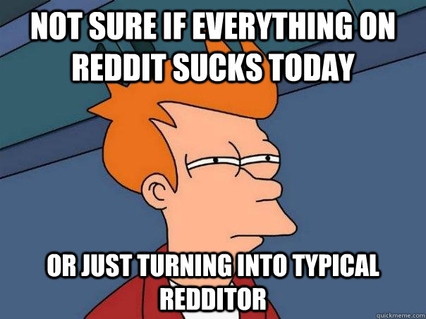 Not sure if everything on Reddit sucks today Or just turning into typical Redditor  - Not sure if everything on Reddit sucks today Or just turning into typical Redditor   Futurama Fry