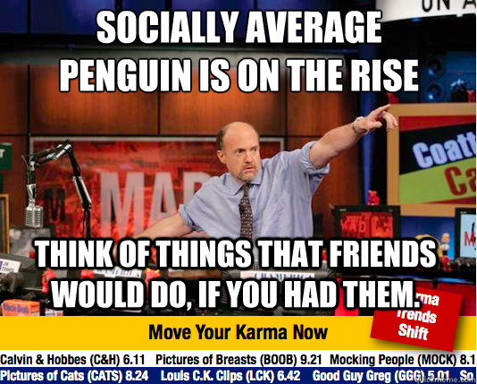 Socially average penguin is on the rise
 think of things that friends would do, if you had them. - Socially average penguin is on the rise
 think of things that friends would do, if you had them.  Mad Karma with Jim Cramer