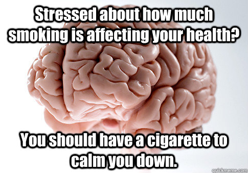 Stressed about how much smoking is affecting your health? You should have a cigarette to calm you down. - Stressed about how much smoking is affecting your health? You should have a cigarette to calm you down.  Scumbag Brain
