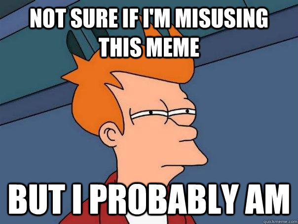 Not sure If i'm misusing this meme But I probably am  Futurama Fry