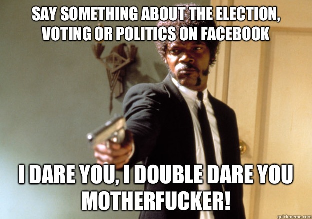 Say something about the election, voting or politics on Facebook  i dare you, i double dare you motherfucker! - Say something about the election, voting or politics on Facebook  i dare you, i double dare you motherfucker!  Samuel L Jackson