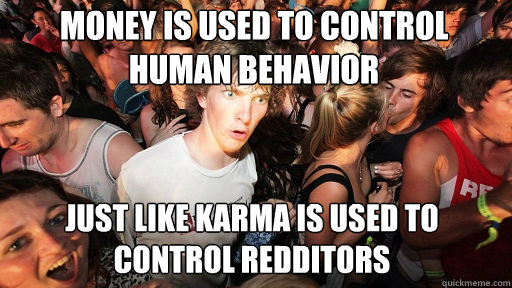 money is used to control human behavior
 just like karma is used to control redditors  Sudden Clarity Clarence