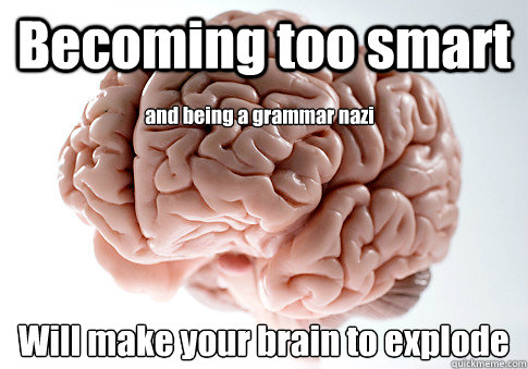 Becoming too smart Will make your brain to explode
 and being a grammar nazi  Scumbag Brain