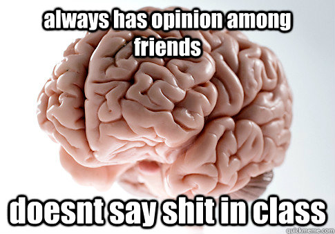 always has opinion among friends doesnt say shit in class   Scumbag Brain