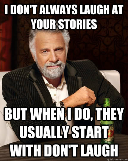 I don't always laugh at your stories but when I do, they usually start with Don't laugh  The Most Interesting Man In The World