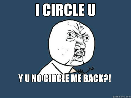 I circle u Y u no circle me back?!  Y U No